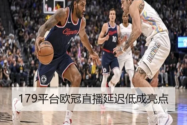 179平台欧冠直播延迟低成亮点