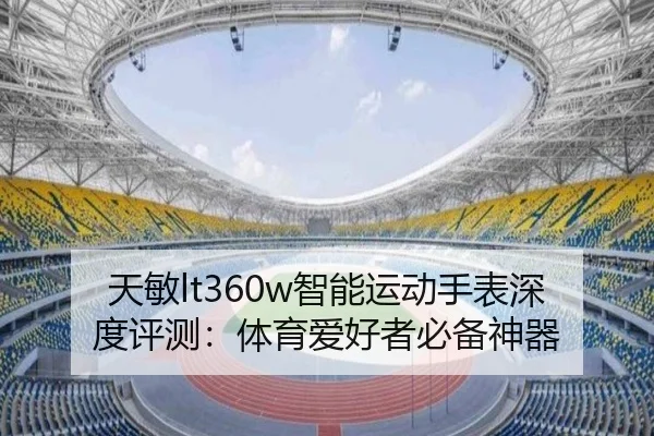 天敏lt360w智能运动手表深度评测：体育爱好者必备神器