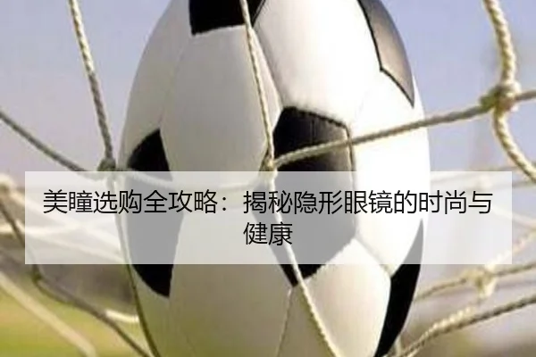 美瞳选购全攻略：揭秘隐形眼镜的时尚与健康