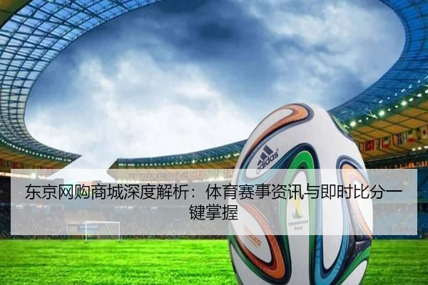 东京网购商城深度解析：体育赛事资讯与即时比分一键掌握