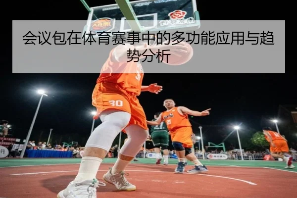 会议包在体育赛事中的多功能应用与趋势分析