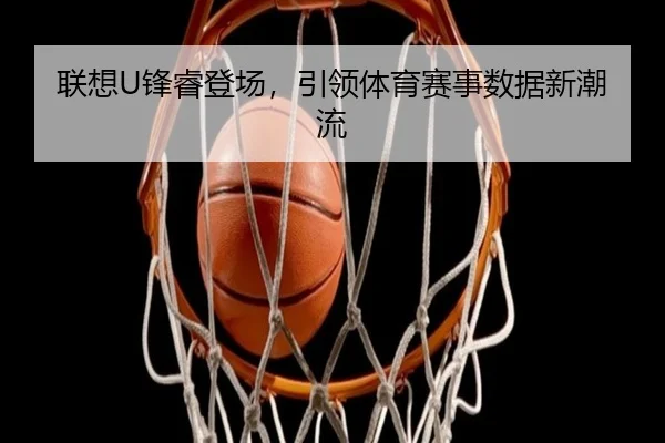 联想U锋睿登场，引领体育赛事数据新潮流