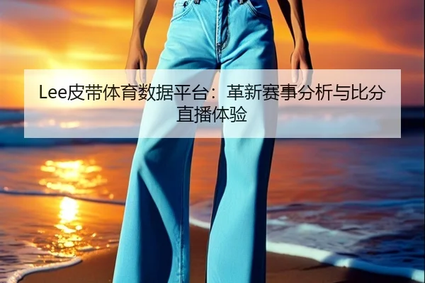 Lee皮带体育数据平台：革新赛事分析与比分直播体验